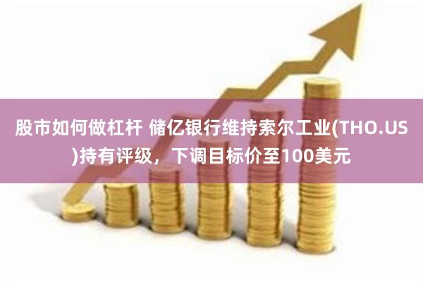 股市如何做杠杆 储亿银行维持索尔工业(THO.US)持有评级，下调目标价至100美元