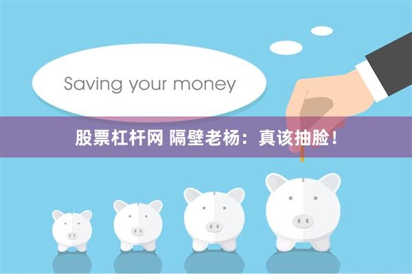 股票杠杆网 隔壁老杨：真该抽脸！