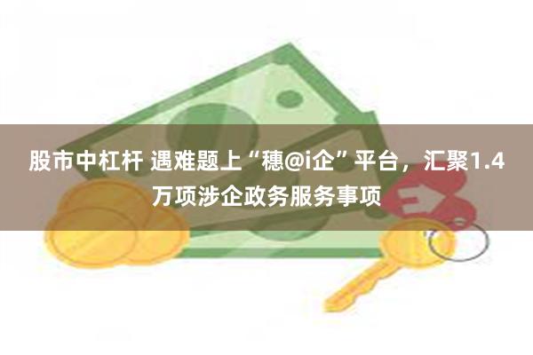 股市中杠杆 遇难题上“穗@i企”平台，汇聚1.4万项涉企政务服务事项