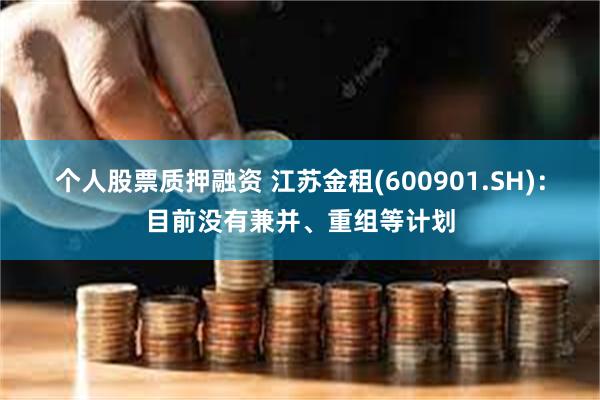 个人股票质押融资 江苏金租(600901.SH)：目前没有兼并、重组等计划