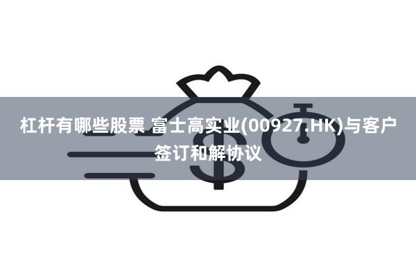 杠杆有哪些股票 富士高实业(00927.HK)与客户签订和解协议