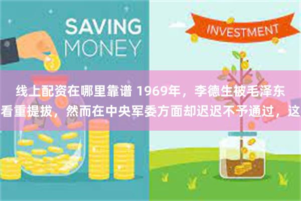 线上配资在哪里靠谱 1969年，李德生被毛泽东看重提拔，然而在中央军委方面却迟迟不予通过，这