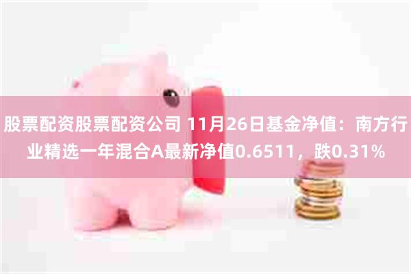 股票配资股票配资公司 11月26日基金净值：南方行业精选一年混合A最新净值0.6511，跌0.31%