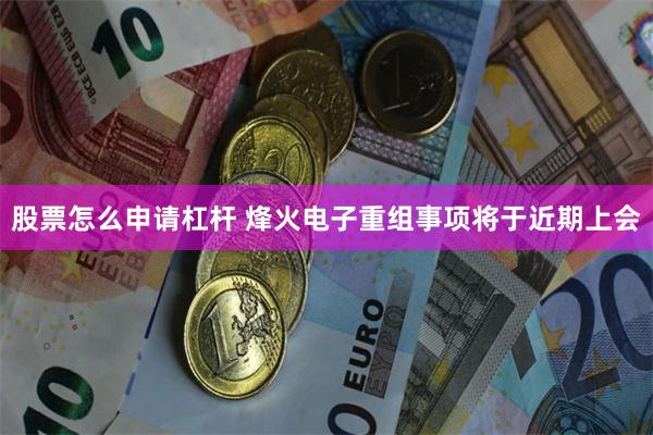 股票怎么申请杠杆 烽火电子重组事项将于近期上会