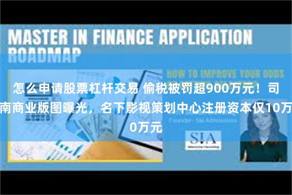 怎么申请股票杠杆交易 偷税被罚超900万元！司马南商业版图曝光，名下影视策划中心注册资本仅10万元