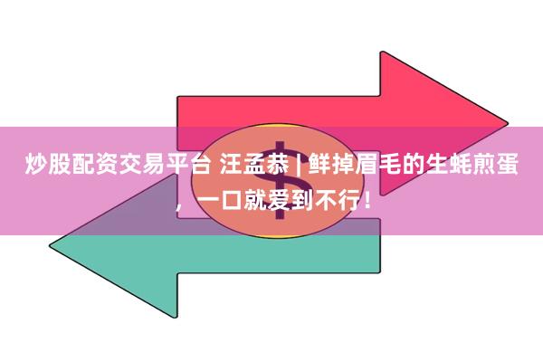 炒股配资交易平台 汪孟恭 | 鲜掉眉毛的生蚝煎蛋，一口就爱到不行！