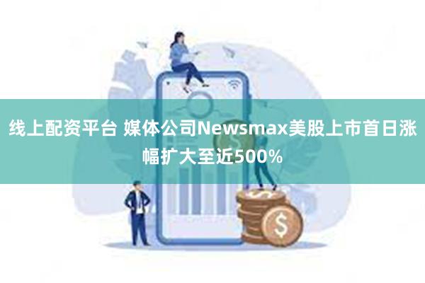 线上配资平台 媒体公司Newsmax美股上市首日涨幅扩大至近500%