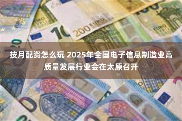 按月配资怎么玩 2025年全国电子信息制造业高质量发展行业会在太原召开