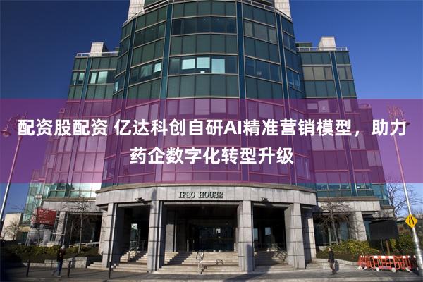 配资股配资 亿达科创自研AI精准营销模型，助力药企数字化转型升级