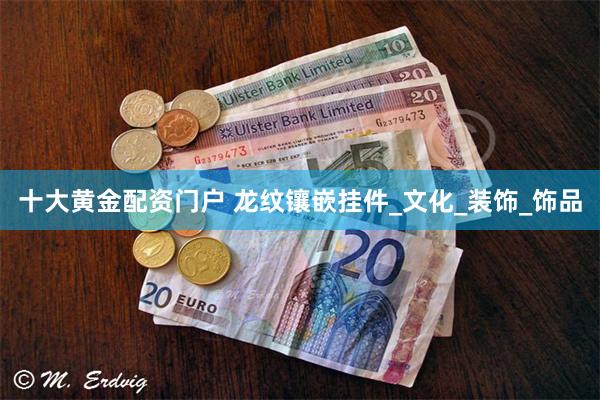 十大黄金配资门户 龙纹镶嵌挂件_文化_装饰_饰品