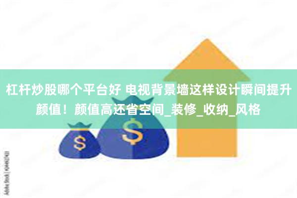 杠杆炒股哪个平台好 电视背景墙这样设计瞬间提升颜值！颜值高还省空间_装修_收纳_风格