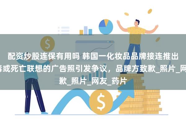 配资炒股连保有用吗 韩国一化妆品品牌接连推出引发中毒或死亡联想的广告照引发争议，品牌方致歉_照片_网友_药片