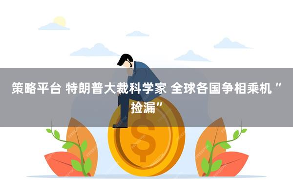 策略平台 特朗普大裁科学家 全球各国争相乘机“捡漏”