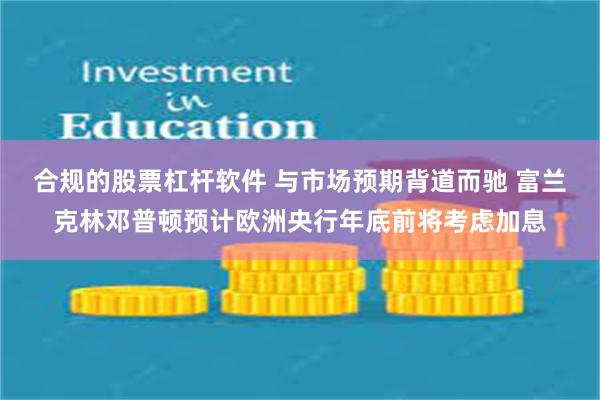 合规的股票杠杆软件 与市场预期背道而驰 富兰克林邓普顿预计欧洲央行年底前将考虑加息
