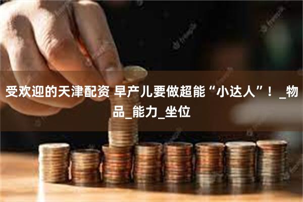 受欢迎的天津配资 早产儿要做超能“小达人”！_物品_能力_坐位
