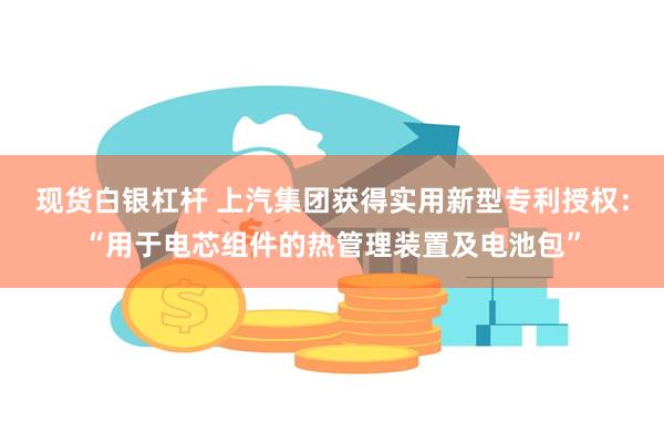 现货白银杠杆 上汽集团获得实用新型专利授权：“用于电芯组件的热管理装置及电池包”