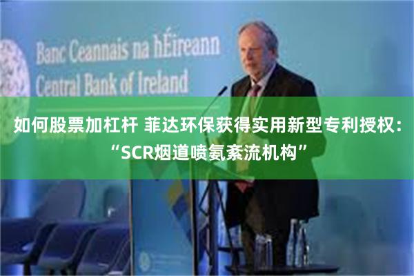 如何股票加杠杆 菲达环保获得实用新型专利授权：“SCR烟道喷氨紊流机构”
