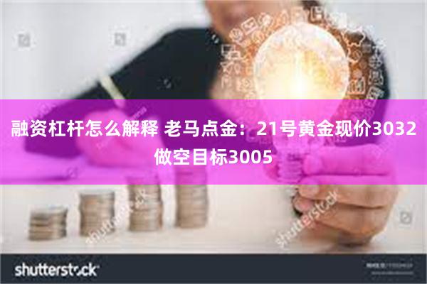 融资杠杆怎么解释 老马点金：21号黄金现价3032做空目标3005