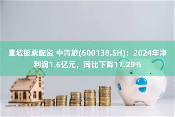 宣城股票配资 中青旅(600138.SH)：2024年净利润1.6亿元，同比下降17.29%