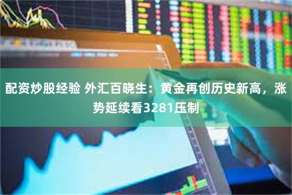 配资炒股经验 外汇百晓生：黄金再创历史新高，涨势延续看3281压制
