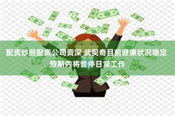 配资炒股配资公司资深 武契奇目前健康状况稳定 短期内将暂停日常工作