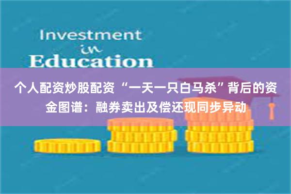个人配资炒股配资 “一天一只白马杀”背后的资金图谱：融券卖出及偿还现同步异动