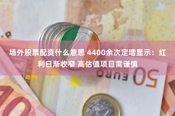 场外股票配资什么意思 4400余次定增显示：红利日渐收窄 高估值项目需谨慎