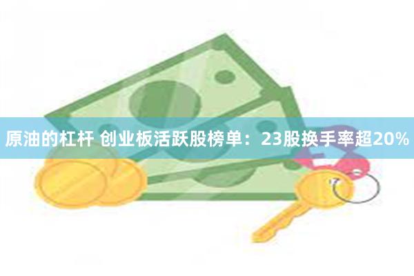 原油的杠杆 创业板活跃股榜单：23股换手率超20%