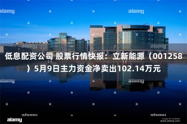 低息配资公司 股票行情快报：立新能源（001258）5月9日主力资金净卖出102.14万元