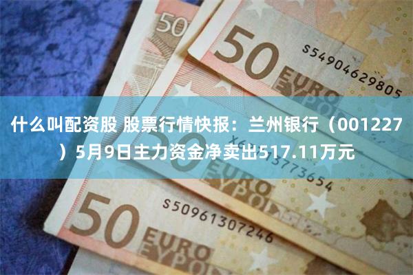 什么叫配资股 股票行情快报：兰州银行（001227）5月9日主力资金净卖出517.11万元