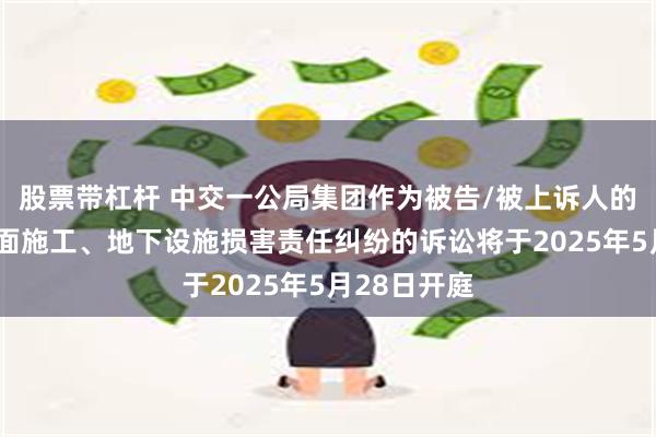 股票带杠杆 中交一公局集团作为被告/被上诉人的1起涉及地面施工、地下设施损害责任纠纷的诉讼将于2025年5月28日开庭
