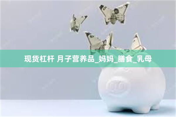 现货杠杆 月子营养品_妈妈_膳食_乳母