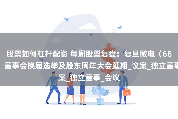股票如何杠杆配资 每周股票复盘：复旦微电（688385）董事会换届选举及股东周年大会延期_议案_独立董事_会议