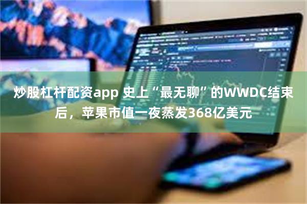 炒股杠杆配资app 史上“最无聊”的WWDC结束后，苹果市值一夜蒸发368亿美元