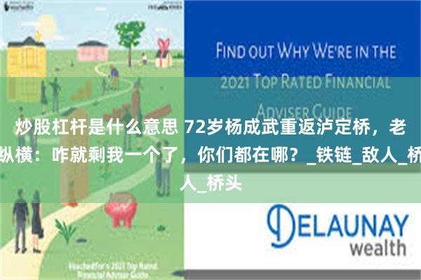 炒股杠杆是什么意思 72岁杨成武重返泸定桥，老泪纵横：咋就剩我一个了，你们都在哪？_铁链_敌人_桥头