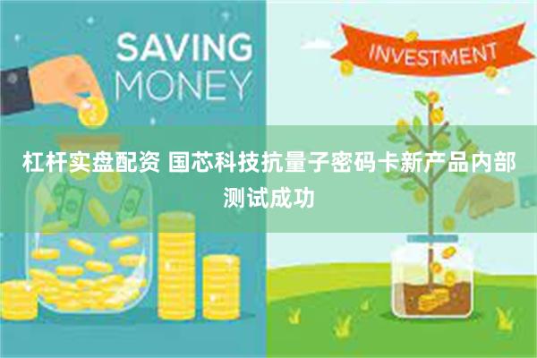 杠杆实盘配资 国芯科技抗量子密码卡新产品内部测试成功