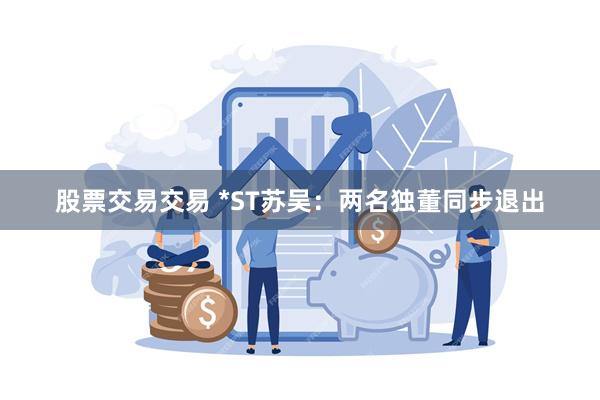 股票交易交易 *ST苏吴：两名独董同步退出