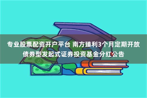 专业股票配资开户平台 南方臻利3个月定期开放债券型发起式证券投资基金分红公告