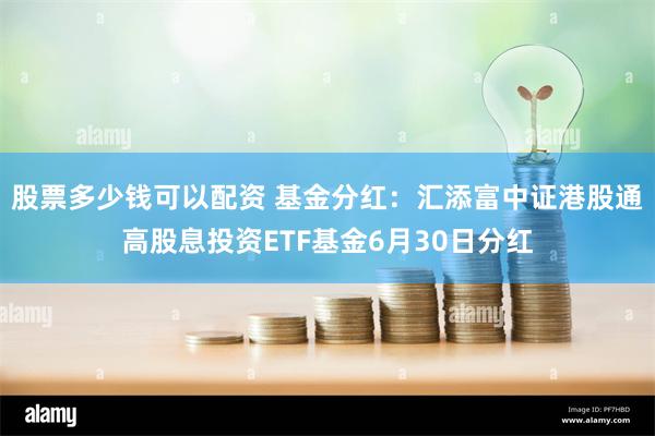 股票多少钱可以配资 基金分红：汇添富中证港股通高股息投资ETF基金6月30日分红