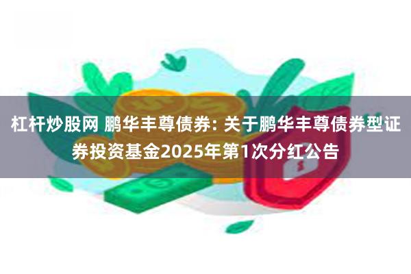 杠杆炒股网 鹏华丰尊债券: 关于鹏华丰尊债券型证券投资基金2025年第1次分红公告