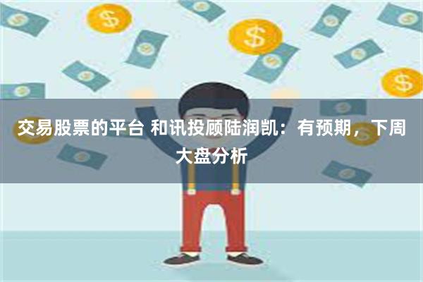 交易股票的平台 和讯投顾陆润凯：有预期，下周大盘分析