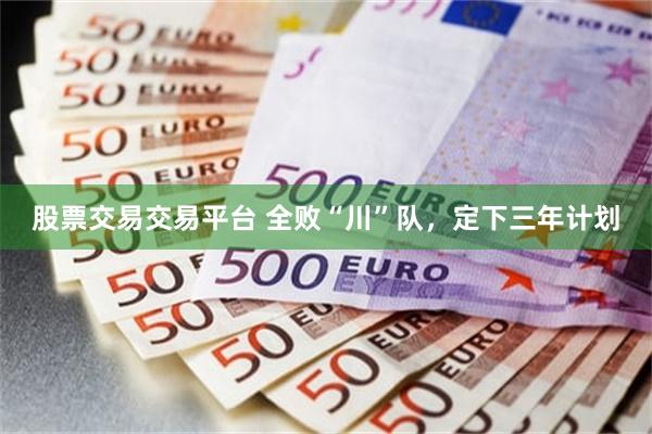 股票交易交易平台 全败“川”队，定下三年计划